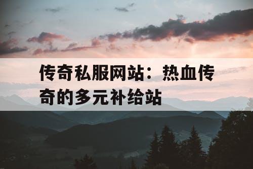 传奇私服网站：热血传奇的多元补给站