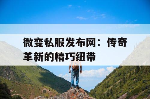 微变私服发布网：传奇革新的精巧纽带