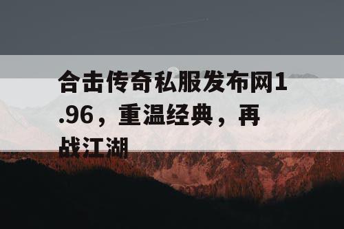 合击传奇私服发布网1.96，重温经典，再战江湖