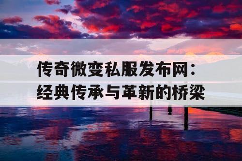 传奇微变私服发布网：经典传承与革新的桥梁