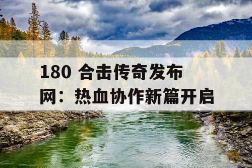 180 合击传奇发布网：热血协作新篇开启
