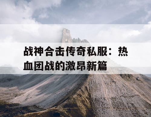 战神合击传奇私服：热血团战的激昂新篇