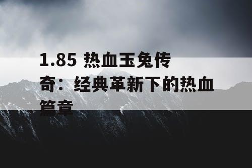1.85 热血玉兔传奇：经典革新下的热血篇章