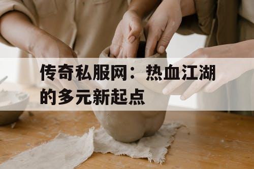 传奇私服网：热血江湖的多元新起点