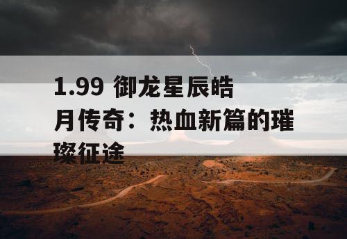 1.99 御龙星辰皓月传奇：热血新篇的璀璨征途