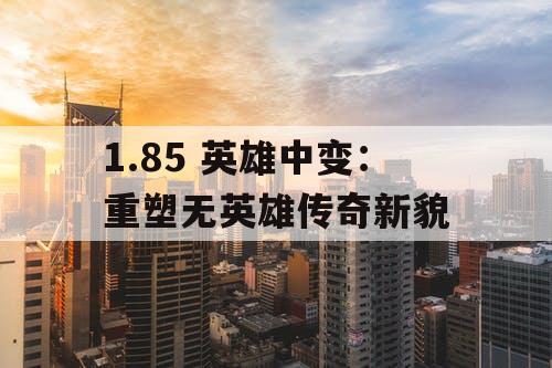1.85 英雄中变：重塑无英雄传奇新貌
