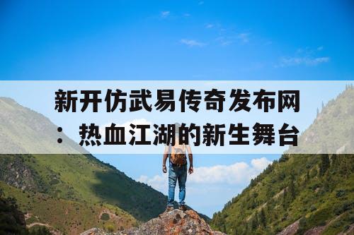 新开仿武易传奇发布网：热血江湖的新生舞台