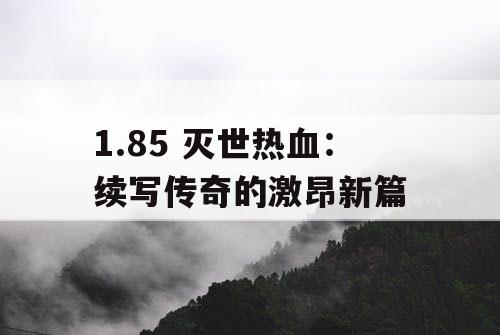 1.85 灭世热血：续写传奇的激昂新篇
