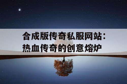合成版传奇私服网站：热血传奇的创意熔炉
