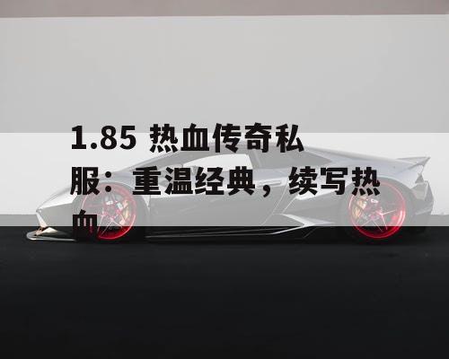 1.85 热血传奇私服：重温经典，续写热血