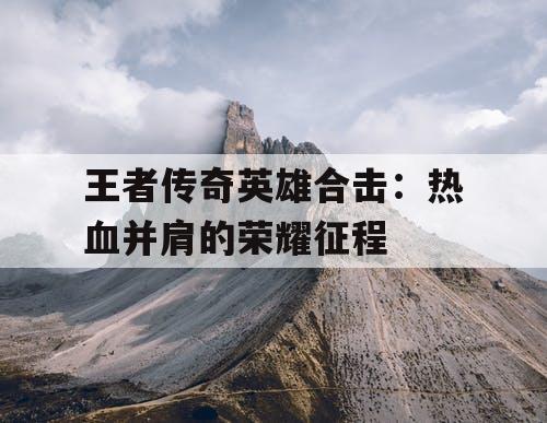 王者传奇英雄合击：热血并肩的荣耀征程