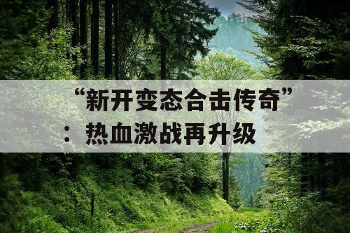 “新开变态合击传奇”：热血激战再升级