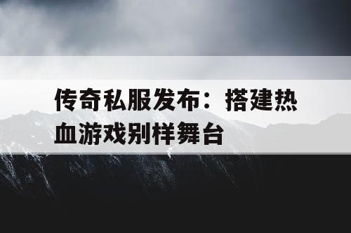 传奇私服发布：搭建热血游戏别样舞台