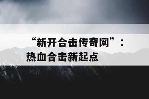 “新开合击传奇网”：热血合击新起点