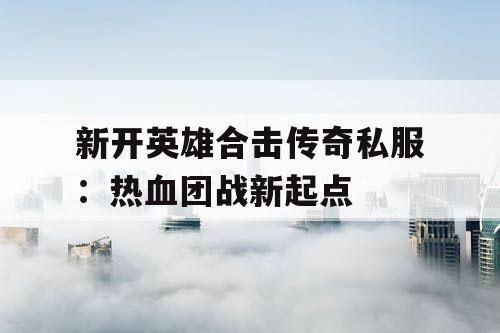 新开英雄合击传奇私服：热血团战新起点