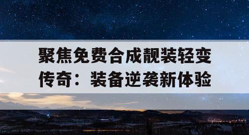 聚焦免费合成靓装轻变传奇：装备逆袭新体验