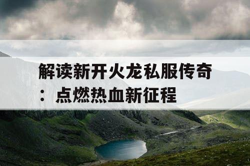 解读新开火龙私服传奇：点燃热血新征程