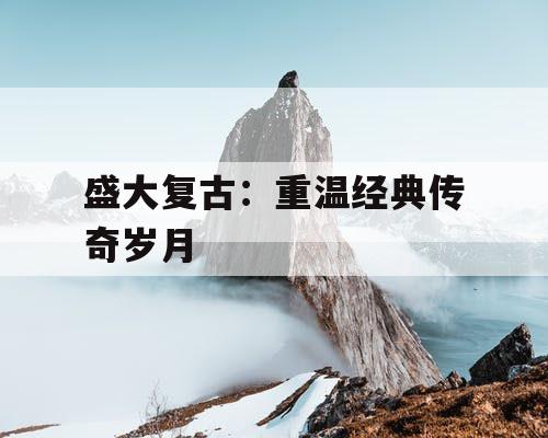 盛大复古：重温经典传奇岁月