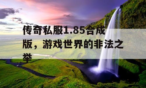传奇私服1.85合成版，游戏世界的非法之举