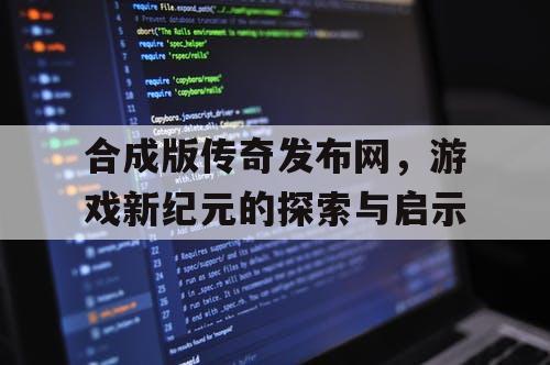 合成版传奇发布网，游戏新纪元的探索与启示