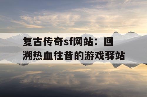 复古传奇sf网站：回溯热血往昔的游戏驿站