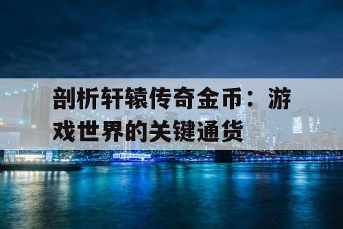 剖析轩辕传奇金币：游戏世界的关键通货