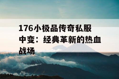 176小极品传奇私服中变：经典革新的热血战场