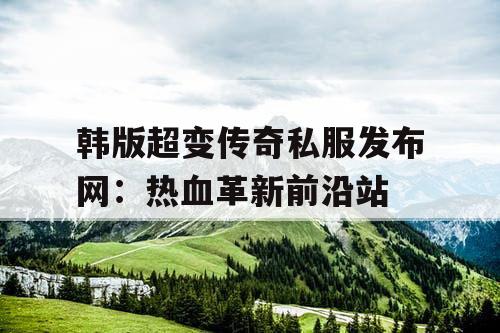 韩版超变传奇私服发布网：热血革新前沿站
