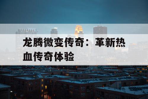 龙腾微变传奇：革新热血传奇体验