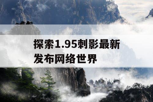 探索1.95刺影最新发布网络世界
