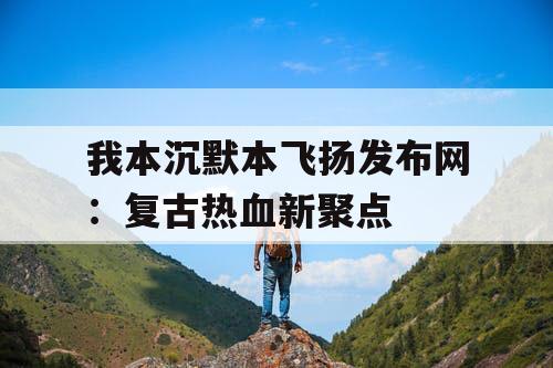 我本沉默本飞扬发布网：复古热血新聚点