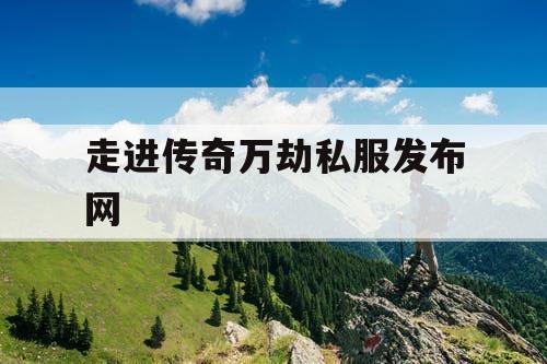 走进传奇万劫私服发布网