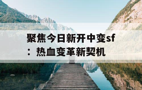 聚焦今日新开中变sf：热血变革新契机
