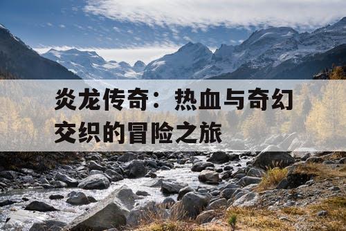 炎龙传奇：热血与奇幻交织的冒险之旅