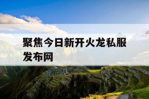 聚焦今日新开火龙私服发布网