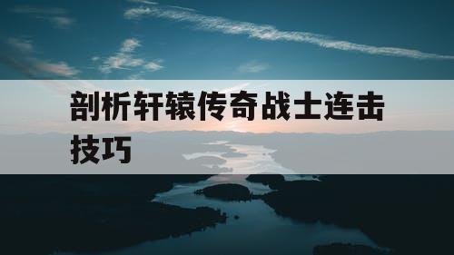剖析轩辕传奇战士连击技巧