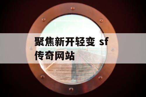 聚焦新开轻变 sf 传奇网站
