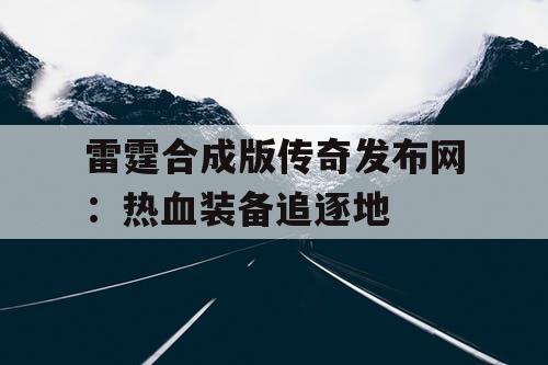 雷霆合成版传奇发布网：热血装备追逐地