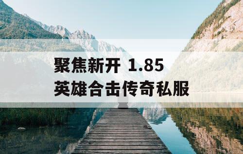 聚焦新开 1.85 英雄合击传奇私服