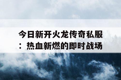 今日新开火龙传奇私服：热血新燃的即时战场