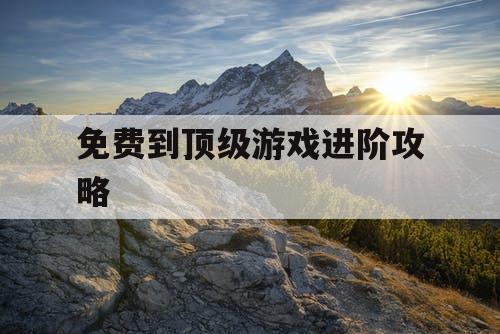 免费到顶级游戏进阶攻略
