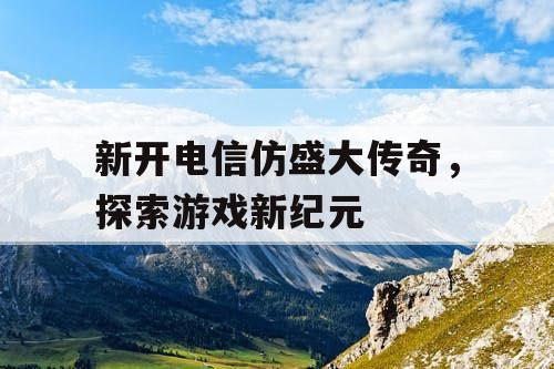 新开电信仿盛大传奇，探索游戏新纪元