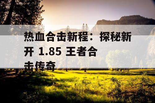 热血合击新程：探秘新开 1.85 王者合击传奇
