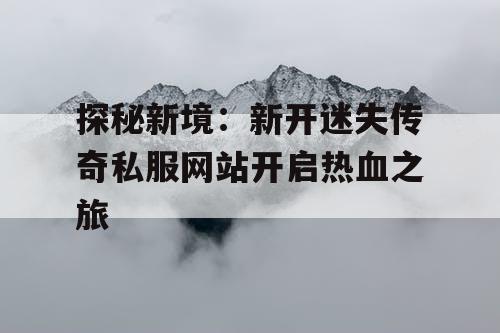 探秘新境：新开迷失传奇私服网站开启热血之旅