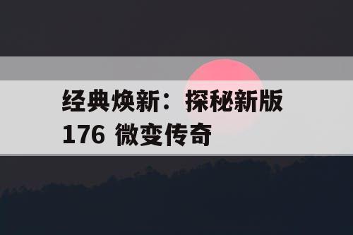 经典焕新：探秘新版 176 微变传奇