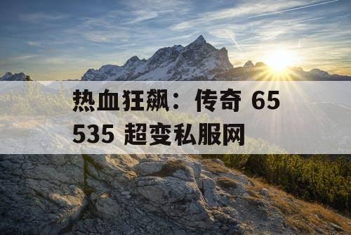热血狂飙：传奇 65535 超变私服网