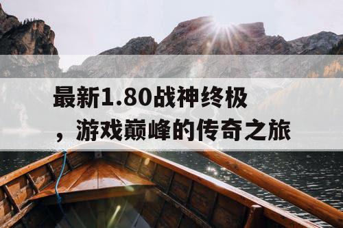 最新1.80战神终极，游戏巅峰的传奇之旅