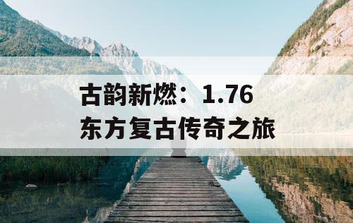古韵新燃：1.76 东方复古传奇之旅