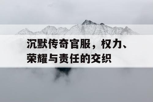 沉默传奇官服，权力、荣耀与责任的交织