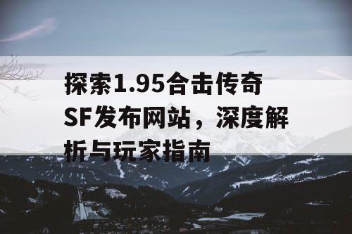 探索1.95合击传奇SF发布网站，深度解析与玩家指南